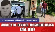 Antalya'da gençler arasındaki kavga kanlı bitti: 17 yaşındaki şüpheli tutuklandı