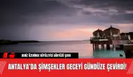 Antalya’da Şimşekler Geceyi Gündüze Çevirdi! Büyüleyici Gökyüzü Şovu