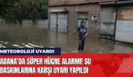 Adana’da Süper Hücre alarmı! Su baskınlarına karşı uyarı yapıldı