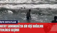 Hatay Samandağ'da bir kişi boğulma tehlikesi geçirdi