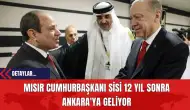 Mısır Cumhurbaşkanı Sisi 12 Yıl Sonra Ankara'ya Geliyor