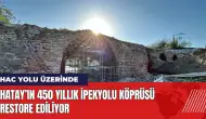 Hatay’ın 450 yıllık İpekyolu Köprüsü restore ediliyor