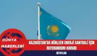 Kazakistan'da Nükleer Enerji Santrali İçin Referandum Kararı