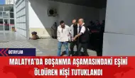 Malatya’da Boşanma Aşamasındaki Eşini Öldüren Kişi Tutuklandı