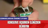 Uzmanlardan önemli uyarı! Konserve açarken elinizden olmayın