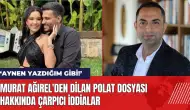 Murat Ağırel'den Dilan Polat dosyası hakkında çarpıcı iddialar