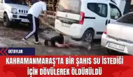 Kahramanmaraş'ta Bir Şahıs Su İstediği İçin Dövülerek Öldürüldü