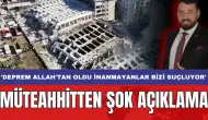 Müteahhitten şok açıklama: 'Deprem Allah'tan oldu inanmayanlar bizi suçluyor'