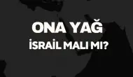 Ona Yağ İsrail Malı Mı? Hangi Ülkenin Kimin Markasıdır?