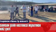 Samsun Şehir Hastanesi inşaatında kriz! Taşeron firma iş bıraktı