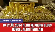 18 Eylül 2024 Altın Ne Kadar Oldu? Güncel Altın Fiyatları