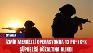 İzmir Merkezli Operasyonda 13 PK*/K*K Şüphelisi Gözaltına Alındı