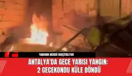 Antalya'da Gece Yarısı Yangın: 2 Gecekondu Küle Döndü