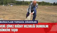 Vekil Çömez buğday mezarlığı skandalını gündeme taşıdı