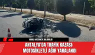 Antalya'da Trafik Kazası: Motosikletli Ağır Yaralandı