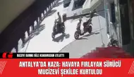 Antalya’da Kaza: Havaya Fırlayan Sürücü Mucizevi Şekilde Kurtuldu