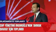 CHP yönetimi İmamoğlu’nun 'Ahmak davası' için toplandı