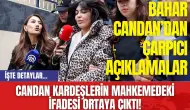 Candan Kardeşlerin Mahkemedeki İfadesi Ortaya Çıktı! Bahar Candan’dan Çarpıcı Açıklamalar