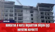 Bursa'da 8 Katlı İnşaattan Düşen İşçi Hayatını Kaybetti