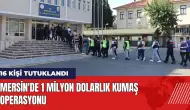 Mersin'de 1 milyon dolarlık kumaş operasyonu: 16 kişi tutuklandı