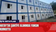 Hatay’da şantiye alanında yangın korkuttu