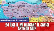 24 ilçe il mi olacak? İl sayısı artıyor mu? Hangi ilçeler il olacak?