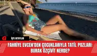 Fahriye Evcen'den Çocuklarıyla Tatil Pozları: Burak Özçivit Nerde?