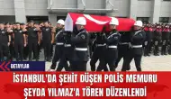 İstanbul'da Şehit Düşen Polis Memuru Şeyda Yılmaz'a Tören Düzenlendi