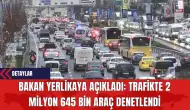 Bakan Yerlikaya Açıkladı: Trafikte 2 Milyon 645 Bin Araç Denetlendi