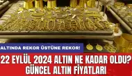 22 Eylül 2024 Altın Ne Kadar Oldu? Güncel Altın Fiyatları