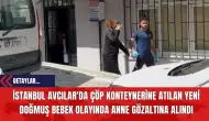 İstanbul Avcılar'da Çöp Konteynerine Atılan Yeni Doğmuş Bebek Olayında Anne Gözaltına Alındı