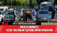 Antalya Merkezli 6 İlde 'Daltonlar' Çetesine Büyük Operasyon