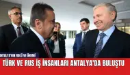 Türk ve Rus İş İnsanları Antalya'da Buluştu: İşte Buluşmadan Detaylar