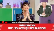 Deniz Akkaya'dan  Vefat Eden Babası İçin Sitem Dolu Mesaj