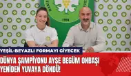 Dünya Şampiyonu Ayşe Begüm Onbaşı yeniden yuvaya döndü!