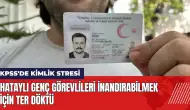 KPSS'de kimlik stresi! Hataylı genç görevlileri inandırabilmek için ter döktü