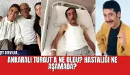 Ankaralı Turgut’a ne oldu? Hastalığı ne aşamada?