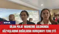 Dilan Polat Mahkeme Salonunda Gözyaşlarına Boğularak Duruşmayı Terk Etti