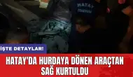 Hatay'da hurdaya dönen araçtan sağ kurtuldu