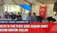 Hatay’ın yeni İtfaiye Daire Başkanı Ahmet Keskin görevine başladı