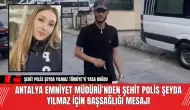 Antalya Emniyet Müdürü’nden Polis Şeyda Yılmaz İçin Başsağlığı Mesajı