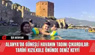 Alanya'da Güneşli Havanın Tadını Çıkardılar: Tarihi Kızılkule Önünde Deniz Keyfi