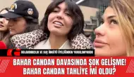 Bahar Candan Davasında Şok Gelişme! Bahar Candan Tahliye Mi Oldu?