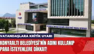 Konyaaltı Belediyesi'nin adını kullanıp para isteyenlere dikkat!