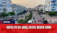 Antalya’da Araç Sayısı Rekor Kırdı 1 Milyon 530 Bin