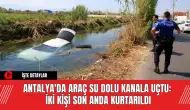 Antalya'da Araç Su Dolu Kanala Uçtu: İki Kişi Son Anda Kurtarıldı