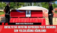 Antalya'da Hayatını Kaybeden Polis Memuru Son Yolculuğuna Uğurlandı