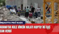 Adana'da kule vincin halatı koptu! İki işçi can verdi