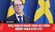 İsveç Dışişleri Bakanı Tobias Billström Kimdir? Neden İstifa Etti?