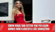 Sinem Kobal'dan Setten Yeni Paylaşım: Kırmızı Mini Elbisesiyle Göz Kamaştırdı